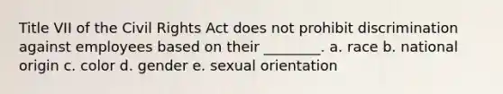 Title VII of the Civil Rights Act does not prohibit discrimination against employees based on their ________. a. race b. national origin c. color d. gender e. sexual orientation