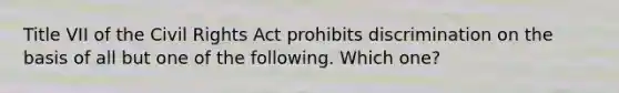 Title VII of the <a href='https://www.questionai.com/knowledge/kkdJLQddfe-civil-rights' class='anchor-knowledge'>civil rights</a> Act prohibits discrimination on the basis of all but one of the following. Which one?