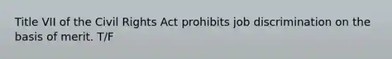 Title VII of the Civil Rights Act prohibits job discrimination on the basis of merit.​ T/F