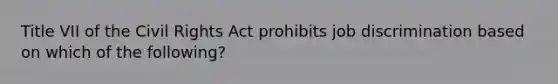 Title VII of the Civil Rights Act prohibits job discrimination based on which of the following?