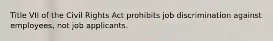 Title VII of the Civil Rights Act prohibits job discrimination against employees, not job applicants.