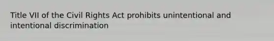 Title VII of the Civil Rights Act prohibits unintentional and intentional discrimination