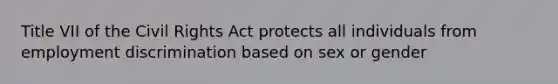 Title VII of the Civil Rights Act protects all individuals from employment discrimination based on sex or gender