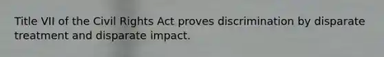 Title VII of the Civil Rights Act proves discrimination by disparate treatment and disparate impact.