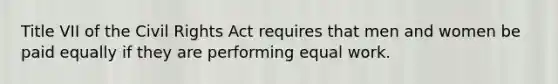 Title VII of the Civil Rights Act requires that men and women be paid equally if they are performing equal work.