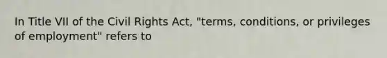 In Title VII of the Civil Rights Act, "terms, conditions, or privileges of employment" refers to