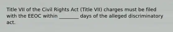 Title VII of the Civil Rights Act (Title VII) charges must be filed with the EEOC within ________ days of the alleged discriminatory act.