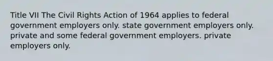 Title VII The <a href='https://www.questionai.com/knowledge/kkdJLQddfe-civil-rights' class='anchor-knowledge'>civil rights</a> Action of 1964 applies to federal government employers only. state government employers only. private and some federal government employers. private employers only.