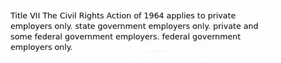 Title VII The Civil Rights Action of 1964 applies to private employers only. state government employers only. private and some federal government employers. federal government employers only.