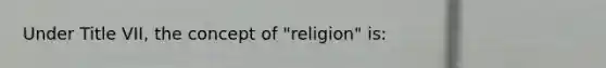 Under Title VII, the concept of "religion" is: