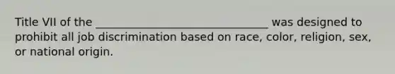 Title VII of the _______________________________ was designed to prohibit all job discrimination based on race, color, religion, sex, or national origin.