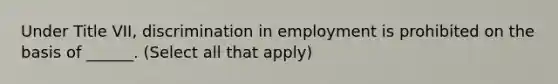 Under Title VII, discrimination in employment is prohibited on the basis of ______. (Select all that apply)