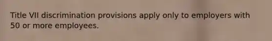 Title VII discrimination provisions apply only to employers with 50 or more employees.