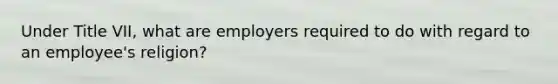 Under Title VII, what are employers required to do with regard to an employee's religion?