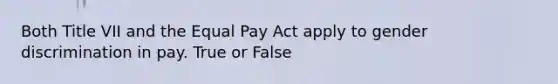 Both Title VII and the Equal Pay Act apply to gender discrimination in pay. True or False