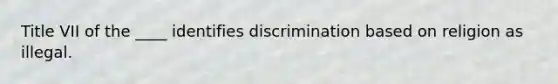 Title VII of the ____ identifies discrimination based on religion as illegal.