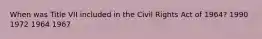 When was Title VII included in the Civil Rights Act of 1964? 1990 1972 1964 1967