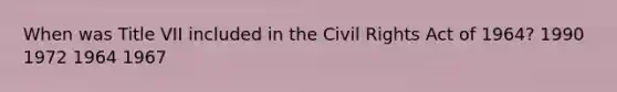 When was Title VII included in the Civil Rights Act of 1964? 1990 1972 1964 1967