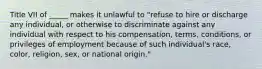 Title VII of _____ makes it unlawful to "refuse to hire or discharge any individual, or otherwise to discriminate against any individual with respect to his compensation, terms, conditions, or privileges of employment because of such individual's race, color, religion, sex, or national origin."