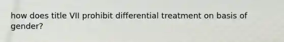 how does title VII prohibit differential treatment on basis of gender?