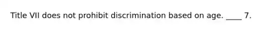 Title VII does not prohibit discrimination based on age. ____ 7.