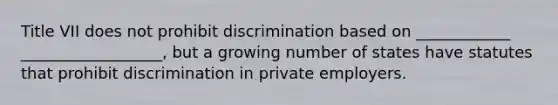 Title VII does not prohibit discrimination based on ____________ __________________, but a growing number of states have statutes that prohibit discrimination in private employers.