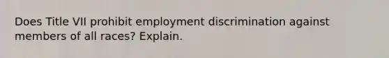 Does Title VII prohibit employment discrimination against members of all races? Explain.