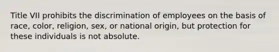 Title VII prohibits the discrimination of employees on the basis of race, color, religion, sex, or national origin, but protection for these individuals is not absolute.