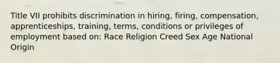 Title VII prohibits discrimination in hiring, firing, compensation, apprenticeships, training, terms, conditions or privileges of employment based on: Race Religion Creed Sex Age National Origin