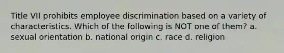 Title VII prohibits employee discrimination based on a variety of characteristics. Which of the following is NOT one of them? a. sexual orientation b. national origin c. race d. religion