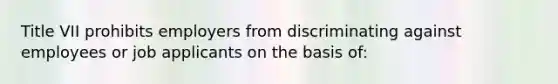 Title VII prohibits employers from discriminating against employees or job applicants on the basis of: