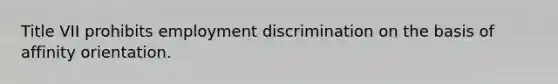 Title VII prohibits employment discrimination on the basis of affinity orientation.