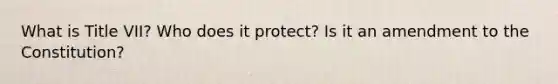 What is Title VII? Who does it protect? Is it an amendment to the Constitution?