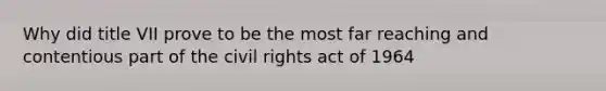 Why did title VII prove to be the most far reaching and contentious part of the civil rights act of 1964