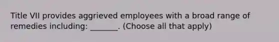 Title VII provides aggrieved employees with a broad range of remedies including: _______. (Choose all that apply)