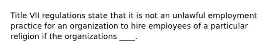 Title VII regulations state that it is not an unlawful employment practice for an organization to hire employees of a particular religion if the organizations ____.