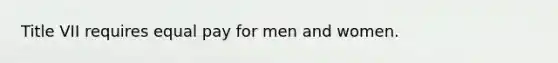 Title VII requires equal pay for men and women.