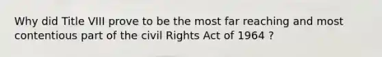 Why did Title VIII prove to be the most far reaching and most contentious part of the civil Rights Act of 1964 ?