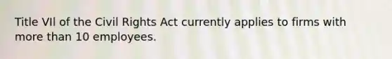 Title VIl of the Civil Rights Act currently applies to firms with more than 10 employees.