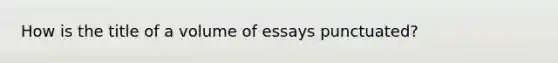 How is the title of a volume of essays punctuated?