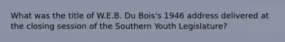 What was the title of W.E.B. Du Bois's 1946 address delivered at the closing session of the Southern Youth Legislature?