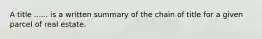 A title ...... is a written summary of the chain of title for a given parcel of real estate.