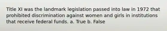 Title XI was the landmark legislation passed into law in 1972 that prohibited discrimination against women and girls in institutions that receive federal funds. a. True b. False