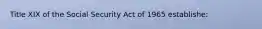 Title XIX of the Social Security Act of 1965 establishe: