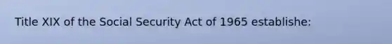 Title XIX of the Social Security Act of 1965 establishe: