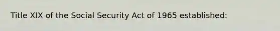 Title XIX of the Social Security Act of 1965 established: