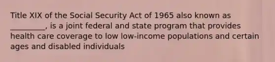 Title XIX of the Social Security Act of 1965 also known as _________, is a joint federal and state program that provides health care coverage to low low-income populations and certain ages and disabled individuals