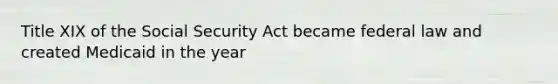 Title XIX of the Social Security Act became federal law and created Medicaid in the year