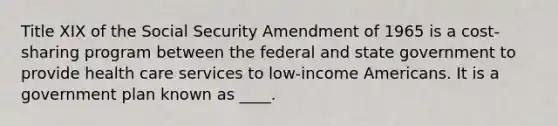 Title XIX of the Social Security Amendment of 1965 is a cost-sharing program between the federal and state government to provide health care services to low-income Americans. It is a government plan known as ____.