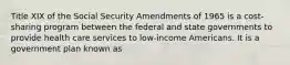 Title XIX of the Social Security Amendments of 1965 is a cost-sharing program between the federal and state governments to provide health care services to low-income Americans. It is a government plan known as